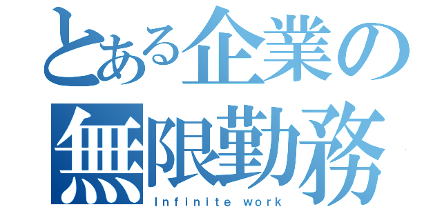 とある企業の無限勤務（Ｉｎｆｉｎｉｔｅ ｗｏｒｋ）