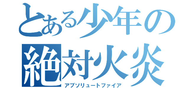 とある少年の絶対火炎（アブソリュートファイア）