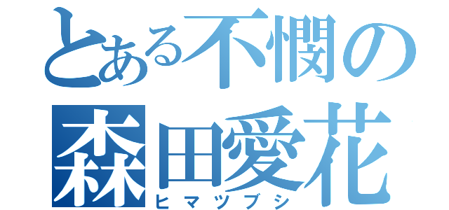 とある不憫の森田愛花（ヒマツブシ）