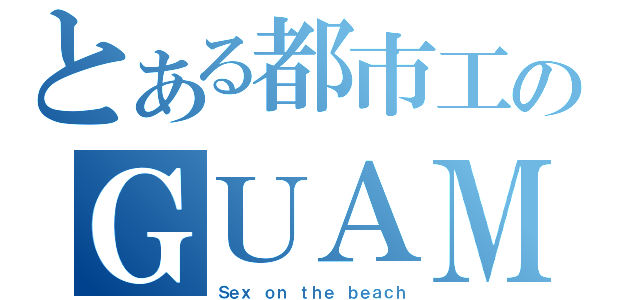 とある都市工のＧＵＡＭ旅行（Ｓｅｘ ｏｎ ｔｈｅ ｂｅａｃｈ）