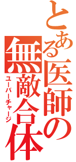 とある医師の無敵合体（ユーバーチャージ）