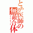 とある医師の無敵合体（ユーバーチャージ）