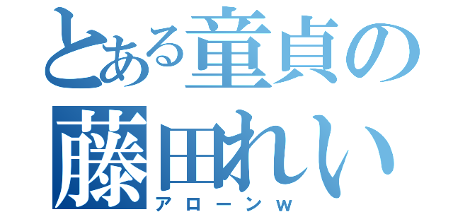 とある童貞の藤田れいじ（アローンｗ）