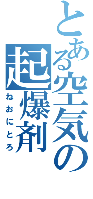 とある空気の起爆剤（ねおにとろ）