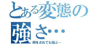 とある変態の強さ…（何をされても悦ぶ…）