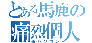 とある馬鹿の痛烈個人機（痛パソコン）