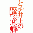 とある井上の超妄想癖Ⅱ（中二病）