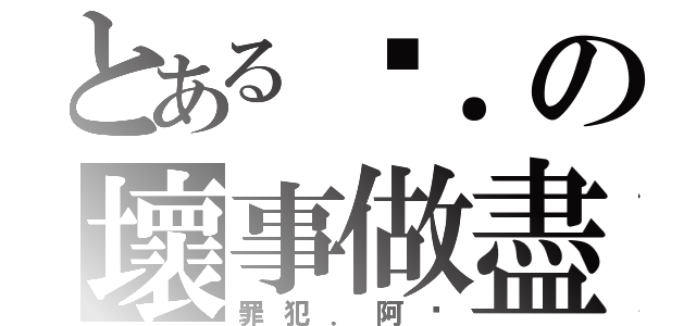 とある汶．の壞事做盡（罪犯．阿汶）