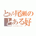 とある尾瀬のとある好き（～そんなに気に入ったか～）