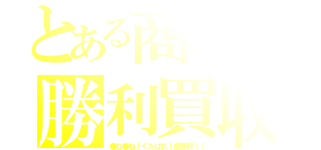 とある商魂の勝利買収（●ね●ね！くたばれ！虚塵群！！）