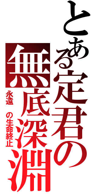 とある定君の無底深淵（永遠 の生命終止）