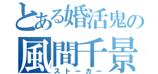 とある婚活鬼の風間千景（ストーカー）