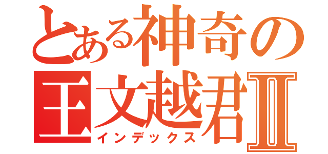 とある神奇の王文越君Ⅱ（インデックス）