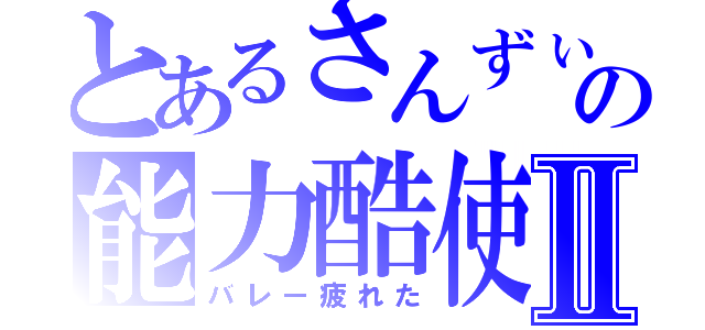 とあるさんずぃの能力酷使Ⅱ（バレー疲れた）