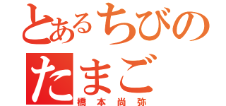 とあるちびのたまご（橋本尚弥）