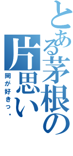 とある茅根の片思い（岡が好きっ♡）