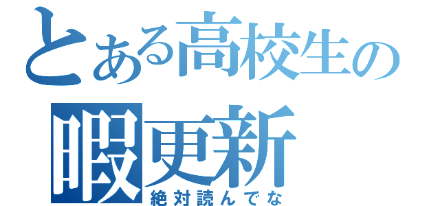 とある高校生の暇更新（絶対読んでな）