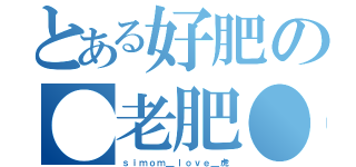 とある好肥の●老肥●（ｓｉｍｏｍ＿ｌｏｖｅ＿虎）