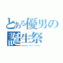 とある優男の誕生祭（Ｈａｐｐｙ Ｂｉｒｔｈｄａｙ）