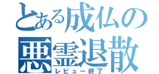 とある成仏の悪霊退散（レビュー終了）