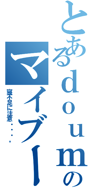 とあるｄｏｕｍｕのマイブーム（寝不足に注意・・・。）