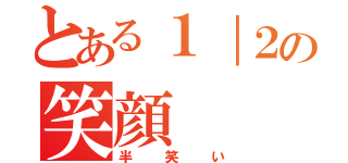 とある１｜２の笑顔（半笑い）