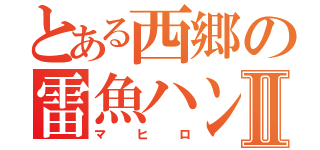 とある西郷の雷魚ハンターⅡ（マヒロ）