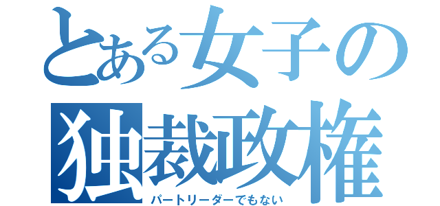 とある女子の独裁政権（パートリーダーでもない）