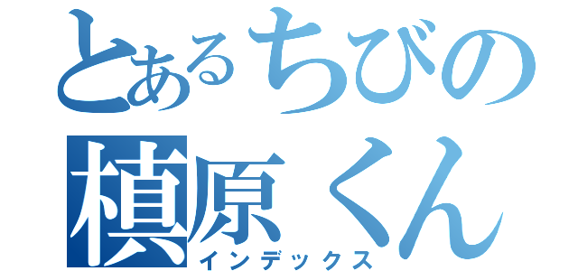 とあるちびの槙原くん（インデックス）