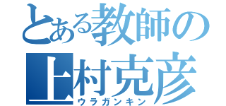 とある教師の上村克彦（ウラガンキン）