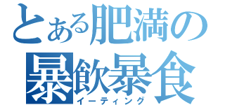 とある肥満の暴飲暴食（イーティング）