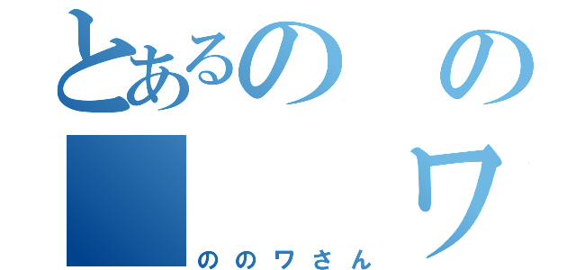 とあるのの　　　ワ（ののワさん）