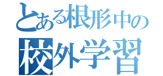 とある根形中の校外学習（）