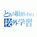 とある根形中の校外学習（）