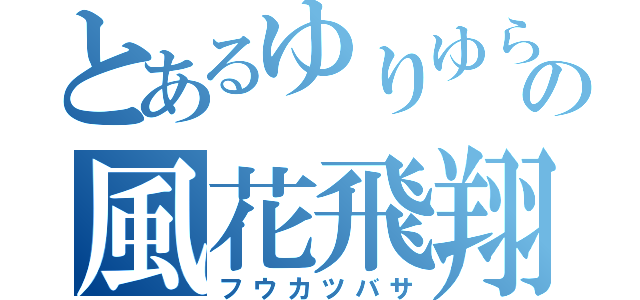 とあるゆりゆらの風花飛翔（フウカツバサ）