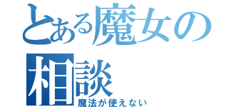 とある魔女の相談（魔法が使えない）