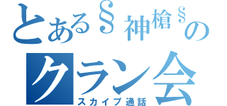 とある§神槍§のクラン会議（スカイプ通話）