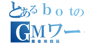 とあるｂｏｔのＧＭワールド（業者用豚箱）