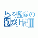 とある艦隊の観察日記Ⅱ（ブログ）