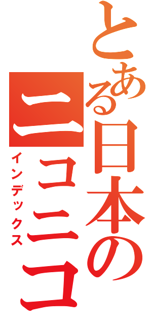 とある日本のニコニコ（インデックス）