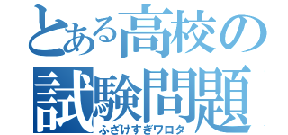 とある高校の試験問題（ふざけすぎワロタ）