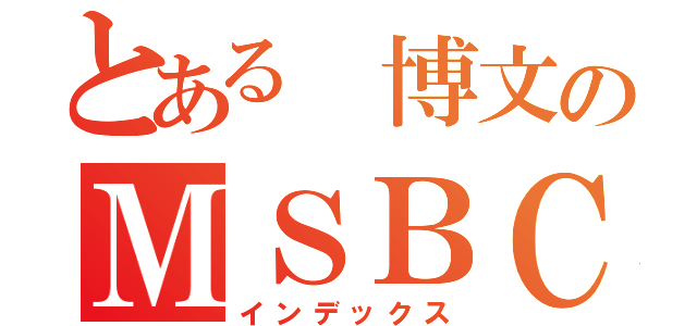 とある 博文のＭＳＢＣ（インデックス）