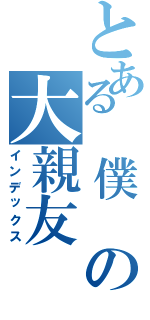 とある　僕　の大親友（インデックス）