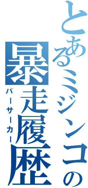 とあるミジンコの暴走履歴（バーサーカー）