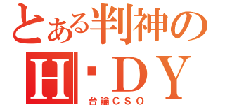 とある判神のＨ‧ＤＹ（ 台論ＣＳＯ）