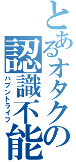 とあるオタクの認識不能（ハブントライフ）