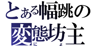 とある幅跳の変態坊主（にょ）