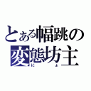 とある幅跳の変態坊主（にょ）