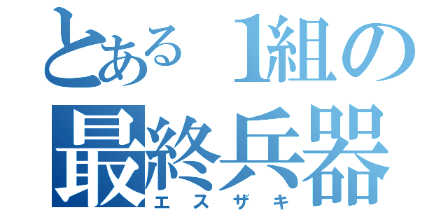 とある１組の最終兵器（エスザキ）