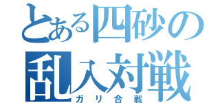 とある四砂の乱入対戦（ガリ合戦）